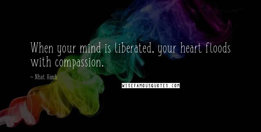 Nhat Hanh Quotes: When your mind is liberated, your heart floods with compassion.