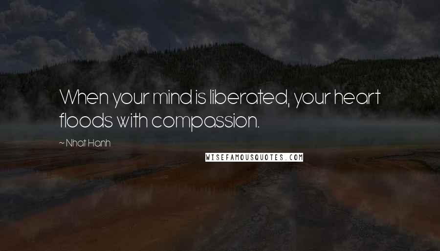 Nhat Hanh Quotes: When your mind is liberated, your heart floods with compassion.