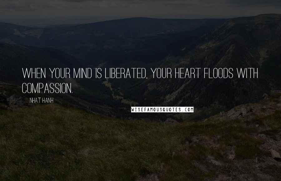 Nhat Hanh Quotes: When your mind is liberated, your heart floods with compassion.