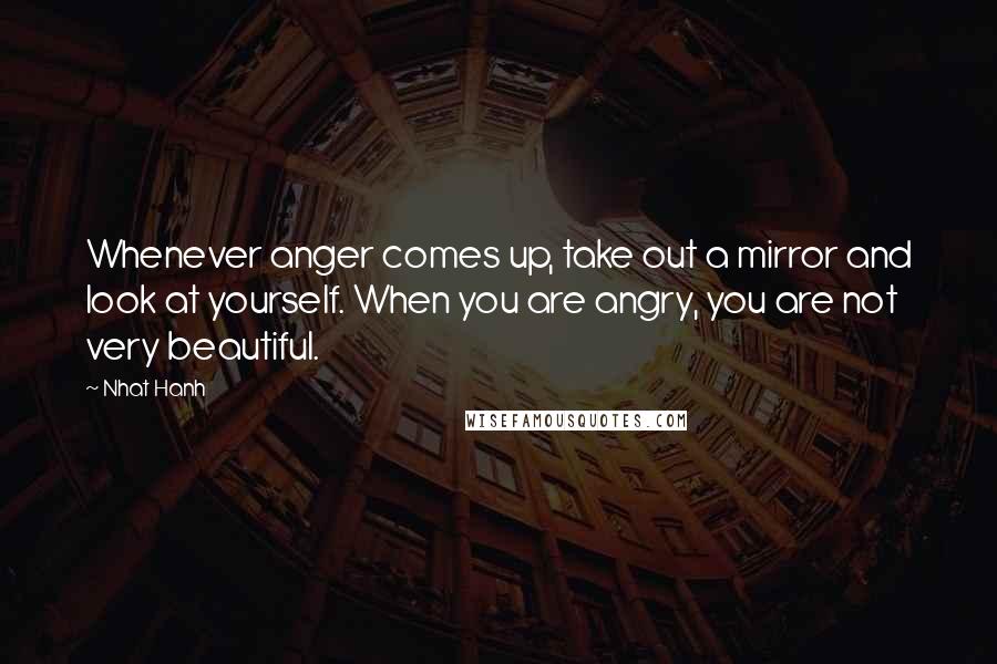 Nhat Hanh Quotes: Whenever anger comes up, take out a mirror and look at yourself. When you are angry, you are not very beautiful.