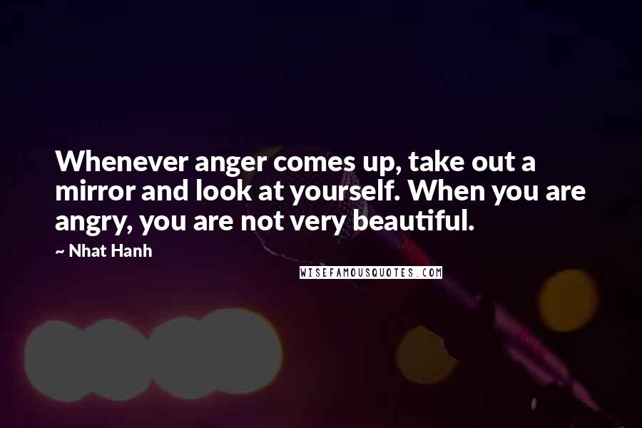 Nhat Hanh Quotes: Whenever anger comes up, take out a mirror and look at yourself. When you are angry, you are not very beautiful.