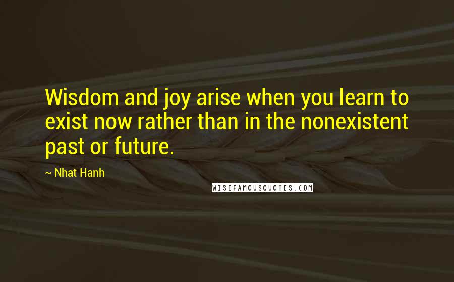 Nhat Hanh Quotes: Wisdom and joy arise when you learn to exist now rather than in the nonexistent past or future.