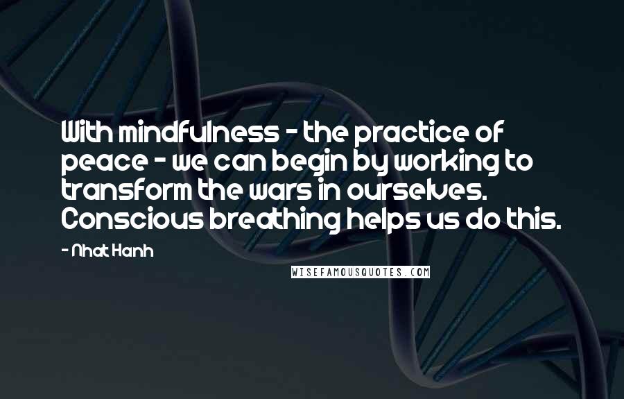Nhat Hanh Quotes: With mindfulness - the practice of peace - we can begin by working to transform the wars in ourselves. Conscious breathing helps us do this.