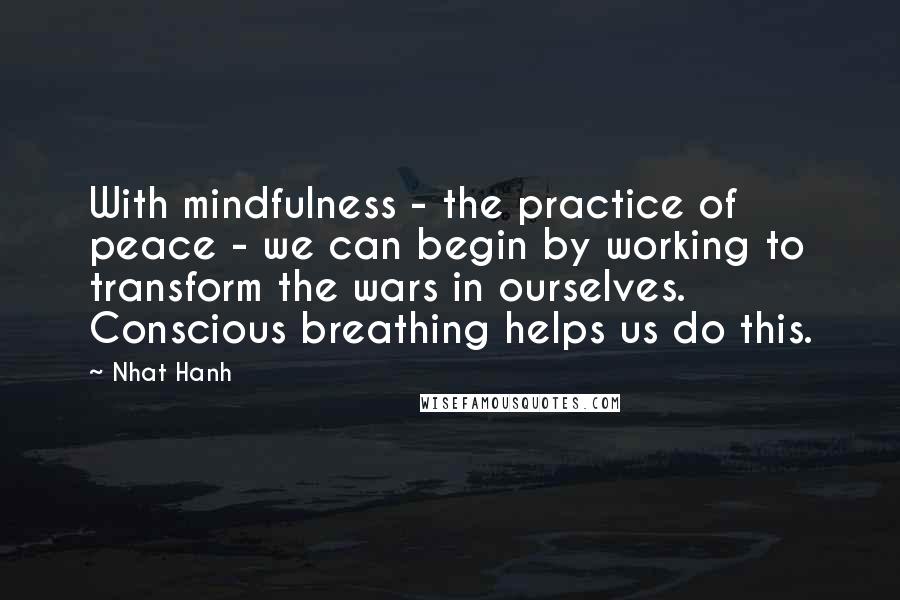 Nhat Hanh Quotes: With mindfulness - the practice of peace - we can begin by working to transform the wars in ourselves. Conscious breathing helps us do this.