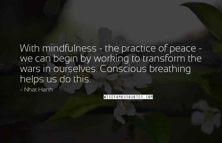 Nhat Hanh Quotes: With mindfulness - the practice of peace - we can begin by working to transform the wars in ourselves. Conscious breathing helps us do this.