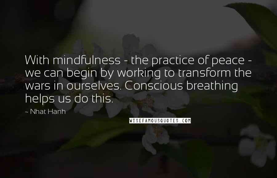 Nhat Hanh Quotes: With mindfulness - the practice of peace - we can begin by working to transform the wars in ourselves. Conscious breathing helps us do this.