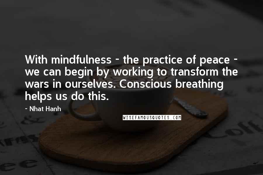 Nhat Hanh Quotes: With mindfulness - the practice of peace - we can begin by working to transform the wars in ourselves. Conscious breathing helps us do this.