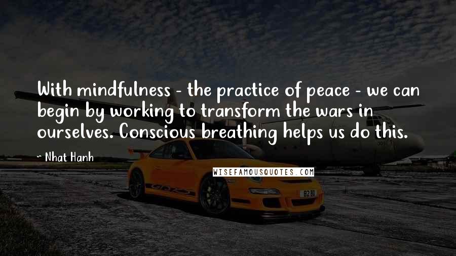 Nhat Hanh Quotes: With mindfulness - the practice of peace - we can begin by working to transform the wars in ourselves. Conscious breathing helps us do this.