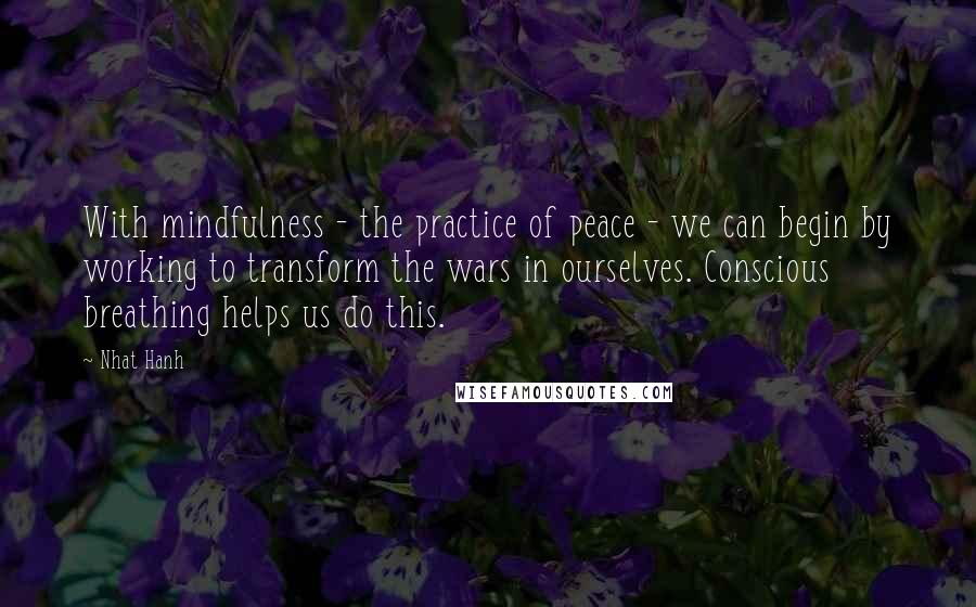 Nhat Hanh Quotes: With mindfulness - the practice of peace - we can begin by working to transform the wars in ourselves. Conscious breathing helps us do this.