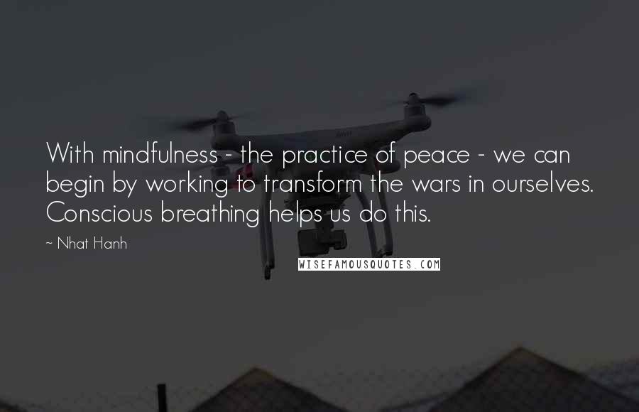 Nhat Hanh Quotes: With mindfulness - the practice of peace - we can begin by working to transform the wars in ourselves. Conscious breathing helps us do this.