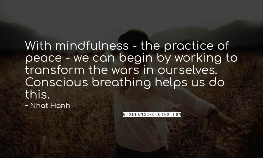 Nhat Hanh Quotes: With mindfulness - the practice of peace - we can begin by working to transform the wars in ourselves. Conscious breathing helps us do this.