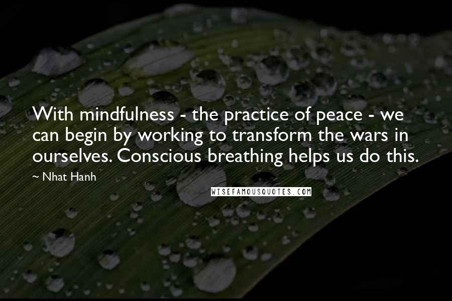 Nhat Hanh Quotes: With mindfulness - the practice of peace - we can begin by working to transform the wars in ourselves. Conscious breathing helps us do this.