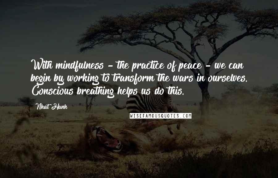 Nhat Hanh Quotes: With mindfulness - the practice of peace - we can begin by working to transform the wars in ourselves. Conscious breathing helps us do this.