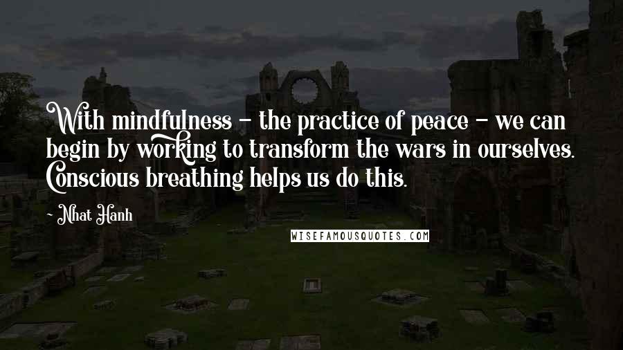 Nhat Hanh Quotes: With mindfulness - the practice of peace - we can begin by working to transform the wars in ourselves. Conscious breathing helps us do this.