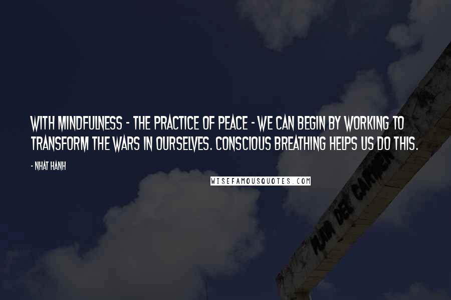 Nhat Hanh Quotes: With mindfulness - the practice of peace - we can begin by working to transform the wars in ourselves. Conscious breathing helps us do this.