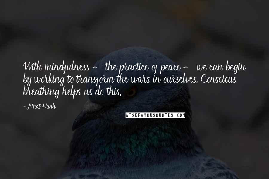 Nhat Hanh Quotes: With mindfulness - the practice of peace - we can begin by working to transform the wars in ourselves. Conscious breathing helps us do this.
