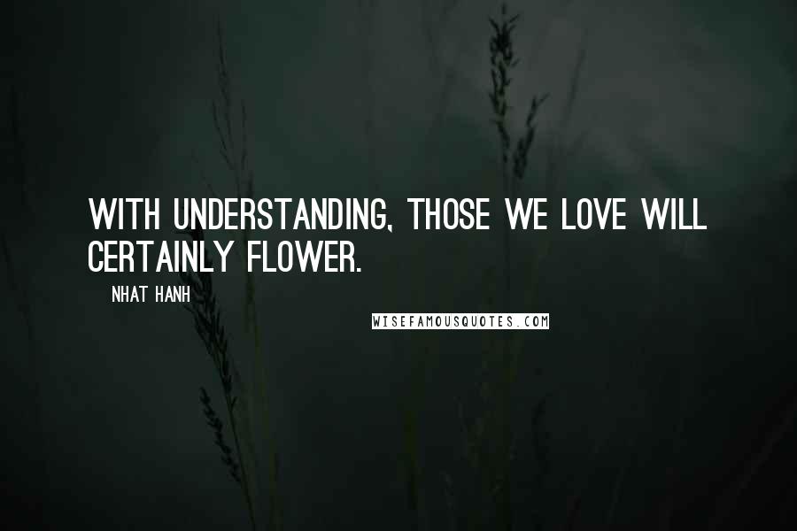 Nhat Hanh Quotes: With understanding, those we love will certainly flower.