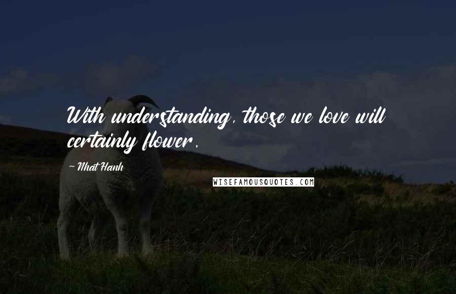 Nhat Hanh Quotes: With understanding, those we love will certainly flower.