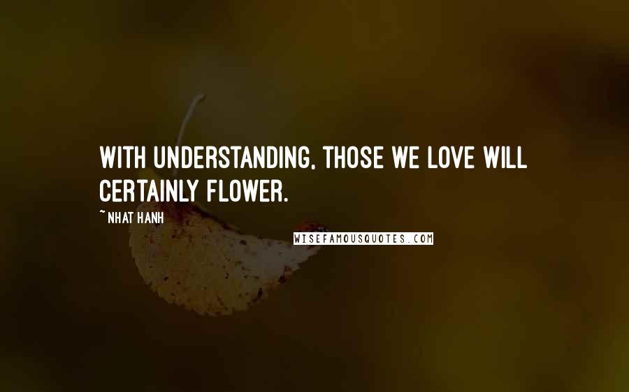 Nhat Hanh Quotes: With understanding, those we love will certainly flower.