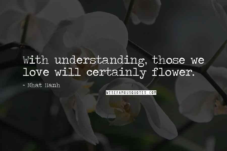 Nhat Hanh Quotes: With understanding, those we love will certainly flower.