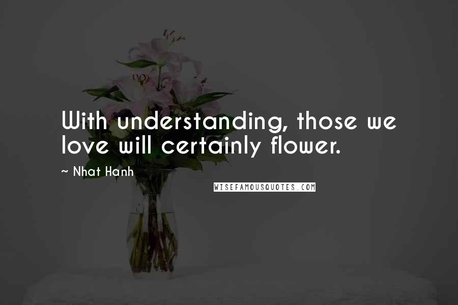 Nhat Hanh Quotes: With understanding, those we love will certainly flower.