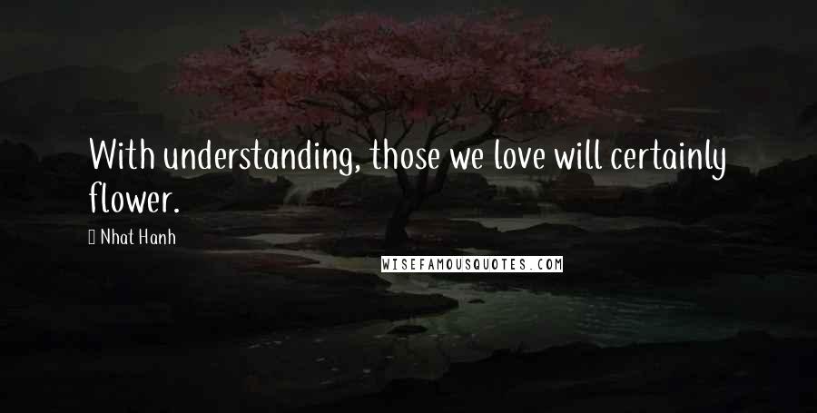 Nhat Hanh Quotes: With understanding, those we love will certainly flower.