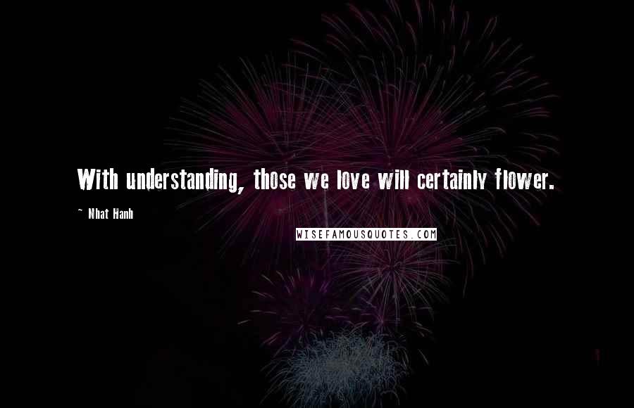 Nhat Hanh Quotes: With understanding, those we love will certainly flower.