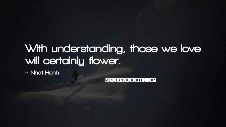 Nhat Hanh Quotes: With understanding, those we love will certainly flower.