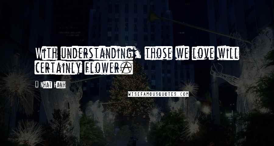 Nhat Hanh Quotes: With understanding, those we love will certainly flower.