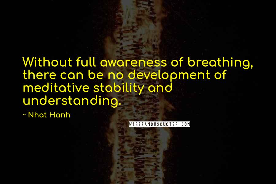 Nhat Hanh Quotes: Without full awareness of breathing, there can be no development of meditative stability and understanding.