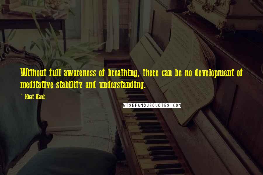 Nhat Hanh Quotes: Without full awareness of breathing, there can be no development of meditative stability and understanding.