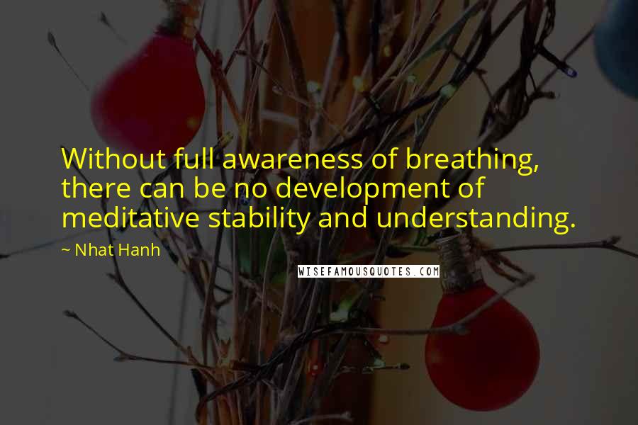 Nhat Hanh Quotes: Without full awareness of breathing, there can be no development of meditative stability and understanding.