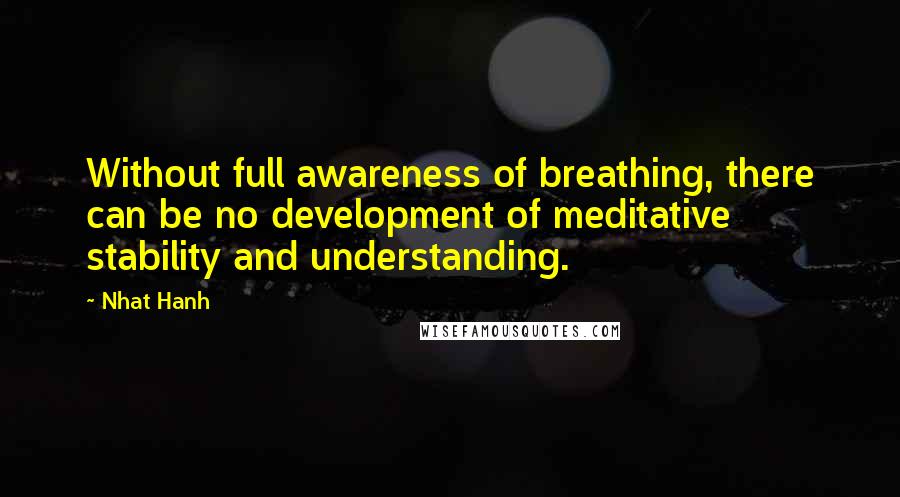 Nhat Hanh Quotes: Without full awareness of breathing, there can be no development of meditative stability and understanding.