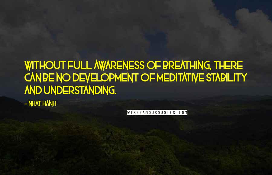 Nhat Hanh Quotes: Without full awareness of breathing, there can be no development of meditative stability and understanding.