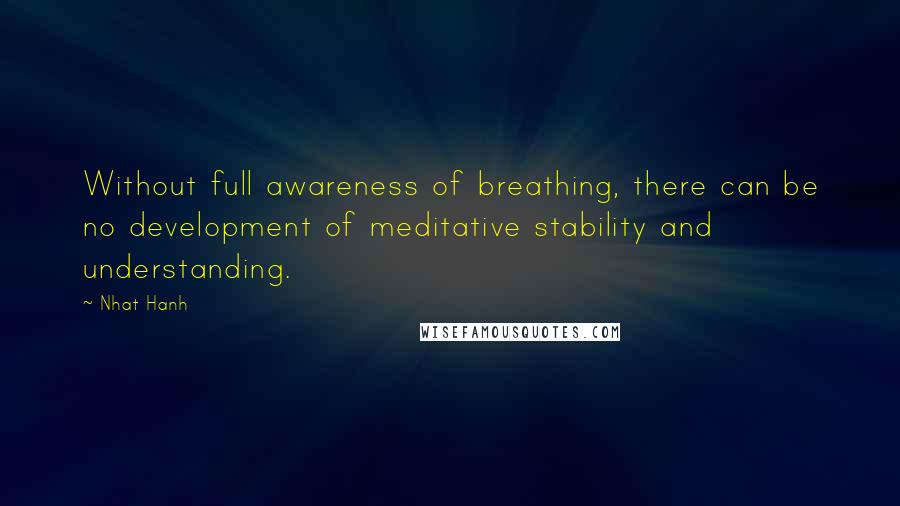 Nhat Hanh Quotes: Without full awareness of breathing, there can be no development of meditative stability and understanding.