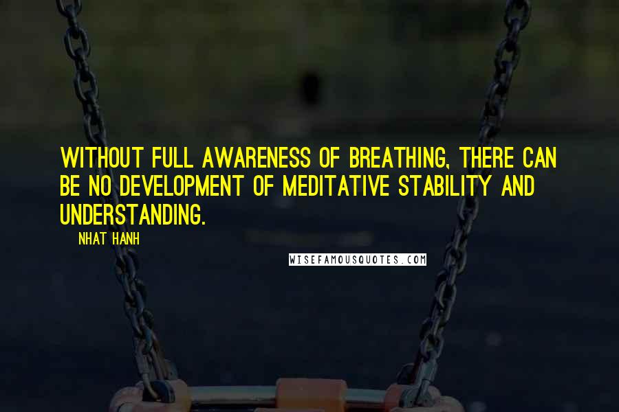 Nhat Hanh Quotes: Without full awareness of breathing, there can be no development of meditative stability and understanding.