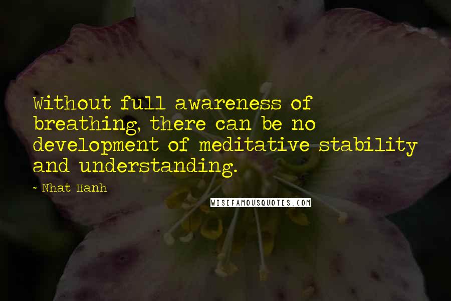 Nhat Hanh Quotes: Without full awareness of breathing, there can be no development of meditative stability and understanding.