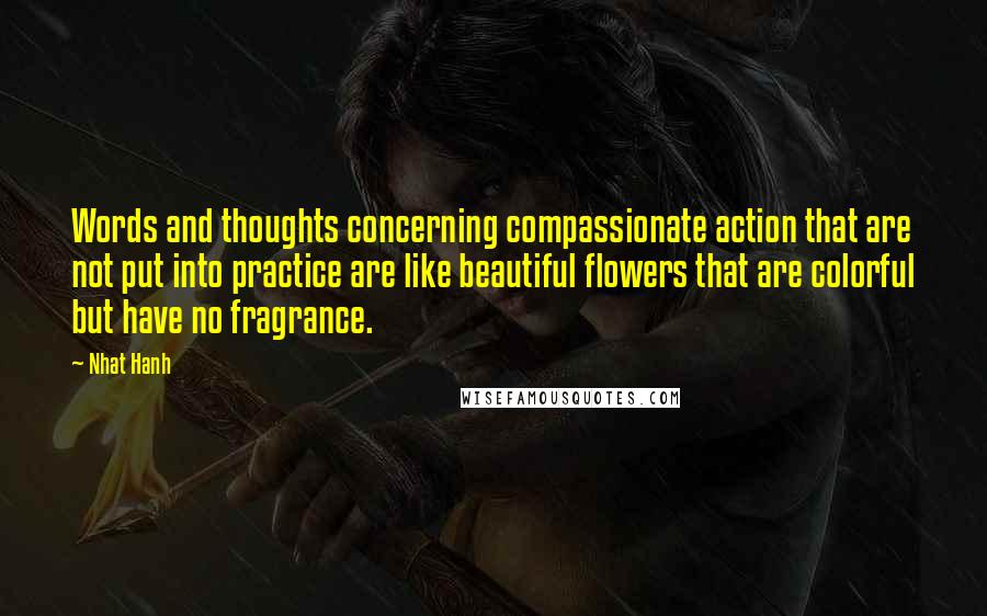 Nhat Hanh Quotes: Words and thoughts concerning compassionate action that are not put into practice are like beautiful flowers that are colorful but have no fragrance.