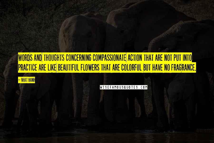 Nhat Hanh Quotes: Words and thoughts concerning compassionate action that are not put into practice are like beautiful flowers that are colorful but have no fragrance.