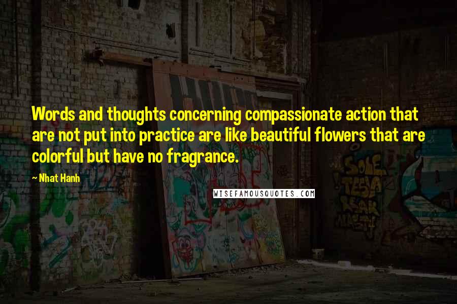 Nhat Hanh Quotes: Words and thoughts concerning compassionate action that are not put into practice are like beautiful flowers that are colorful but have no fragrance.