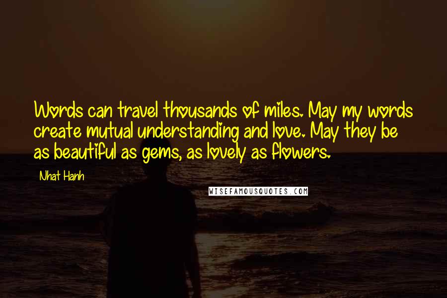 Nhat Hanh Quotes: Words can travel thousands of miles. May my words create mutual understanding and love. May they be as beautiful as gems, as lovely as flowers.