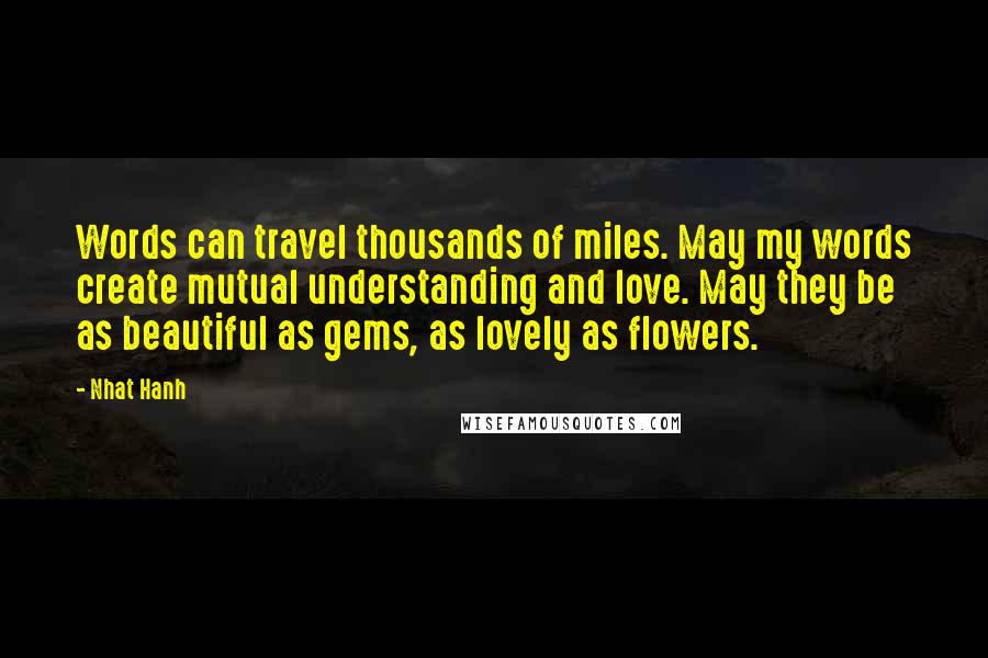 Nhat Hanh Quotes: Words can travel thousands of miles. May my words create mutual understanding and love. May they be as beautiful as gems, as lovely as flowers.