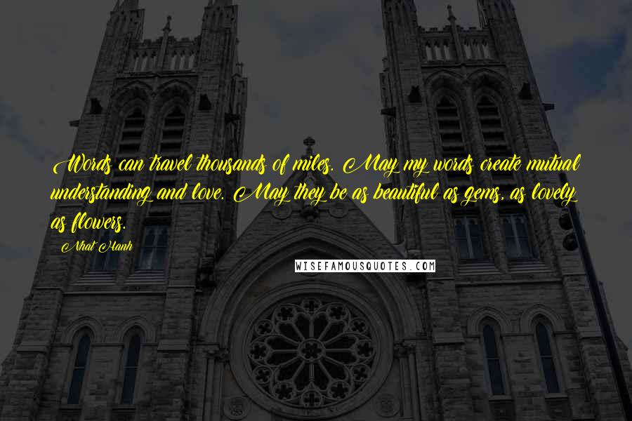 Nhat Hanh Quotes: Words can travel thousands of miles. May my words create mutual understanding and love. May they be as beautiful as gems, as lovely as flowers.