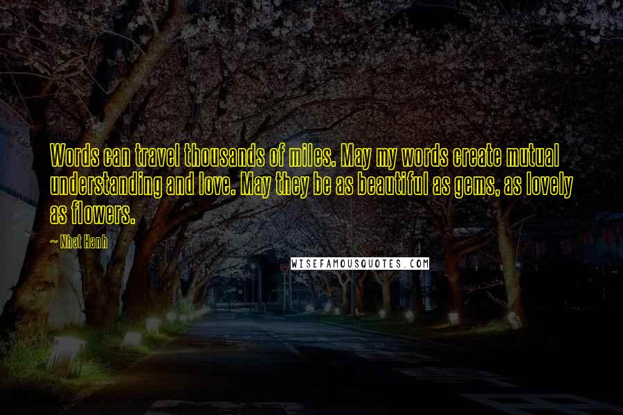 Nhat Hanh Quotes: Words can travel thousands of miles. May my words create mutual understanding and love. May they be as beautiful as gems, as lovely as flowers.