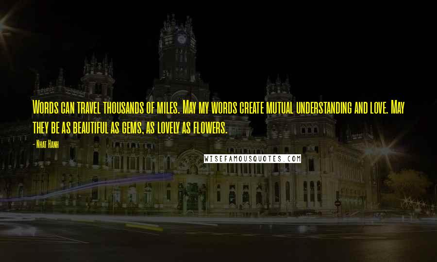 Nhat Hanh Quotes: Words can travel thousands of miles. May my words create mutual understanding and love. May they be as beautiful as gems, as lovely as flowers.