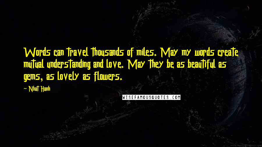 Nhat Hanh Quotes: Words can travel thousands of miles. May my words create mutual understanding and love. May they be as beautiful as gems, as lovely as flowers.