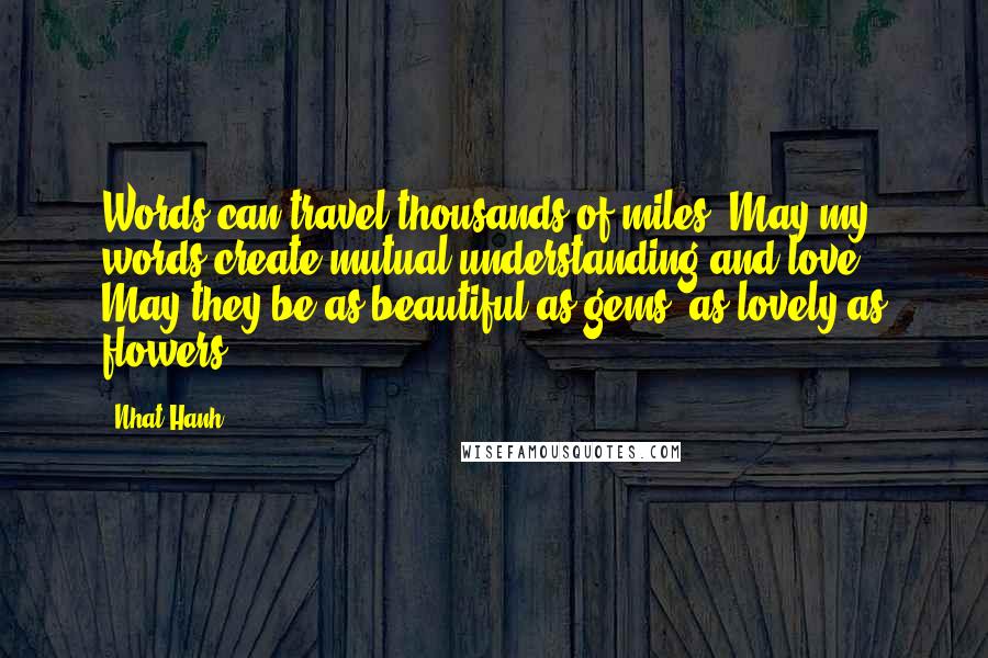 Nhat Hanh Quotes: Words can travel thousands of miles. May my words create mutual understanding and love. May they be as beautiful as gems, as lovely as flowers.