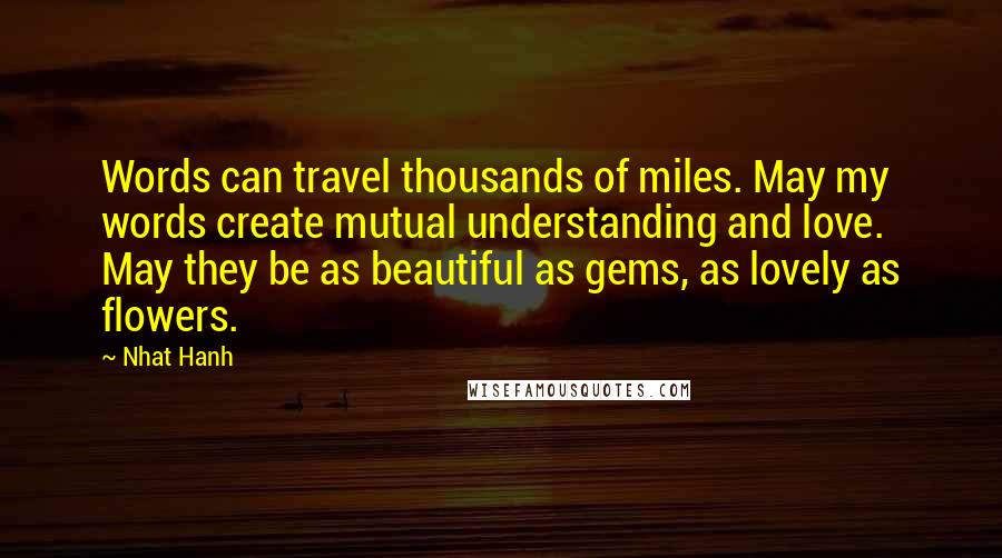 Nhat Hanh Quotes: Words can travel thousands of miles. May my words create mutual understanding and love. May they be as beautiful as gems, as lovely as flowers.