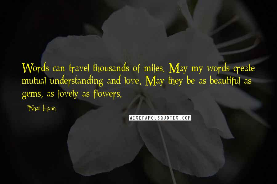 Nhat Hanh Quotes: Words can travel thousands of miles. May my words create mutual understanding and love. May they be as beautiful as gems, as lovely as flowers.