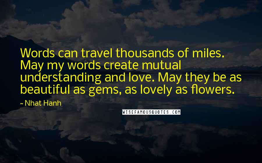 Nhat Hanh Quotes: Words can travel thousands of miles. May my words create mutual understanding and love. May they be as beautiful as gems, as lovely as flowers.